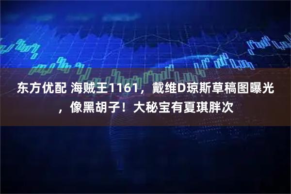 东方优配 海贼王1161，戴维D琼斯草稿图曝光，像黑胡子！大秘宝有夏琪胖次
