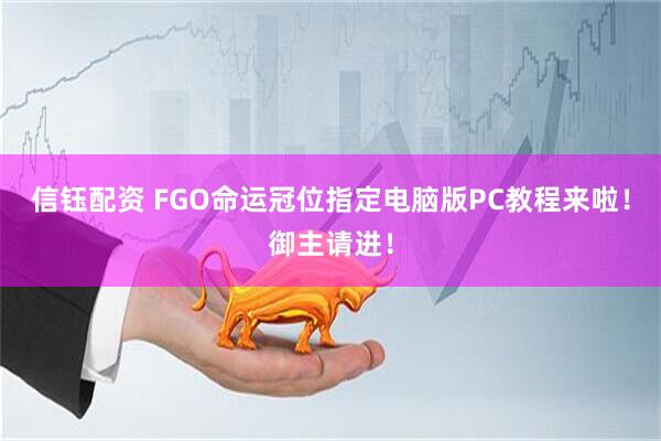 信钰配资 FGO命运冠位指定电脑版PC教程来啦!御主请进!