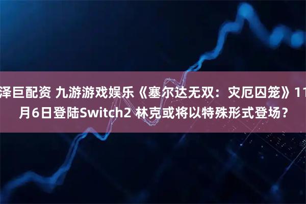 泽巨配资 九游游戏娱乐《塞尔达无双：灾厄囚笼》11月6日登陆Switch2 林克或将以特殊形式登场？