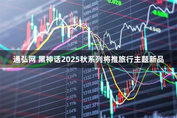 通弘网 黑神话2025秋系列将推旅行主题新品