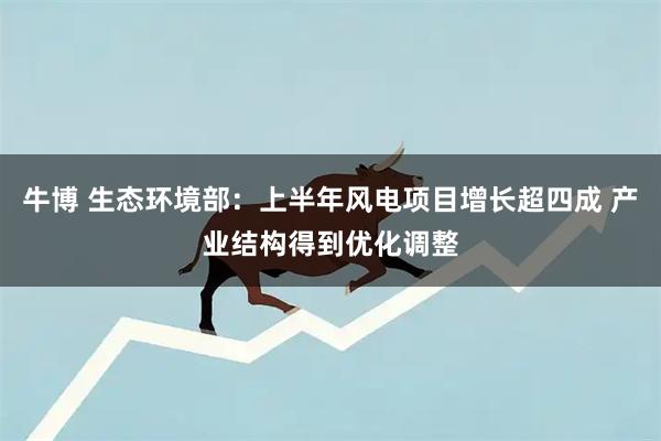 牛博 生态环境部:上半年风电项目增长超四成 产业结构得到优化调整