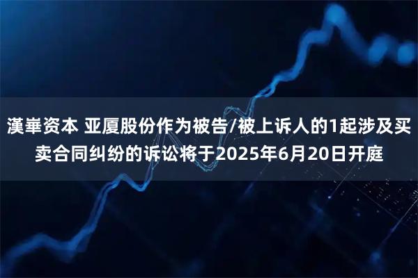 漢崋资本 亚厦股份作为被告/被上诉人的1起涉及买卖合同纠纷的诉讼将于2025年6月20日开庭