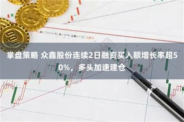 掌盘策略 众鑫股份连续2日融资买入额增长率超50%,多头加速建仓