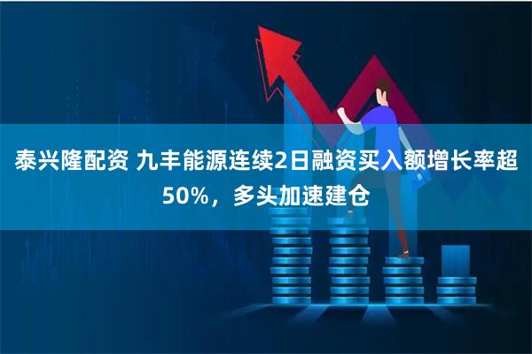 泰兴隆配资 九丰能源连续2日融资买入额增长率超50%，多头加速建仓