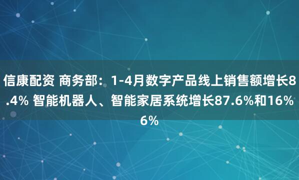 信康配资 商务部：1-4月数字产品线上销售额增长8.4% 智能机器人、智能家居系统增长87.6%和16%