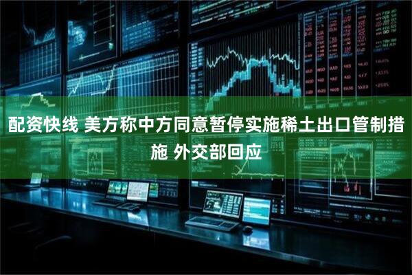 配资快线 美方称中方同意暂停实施稀土出口管制措施 外交部回应