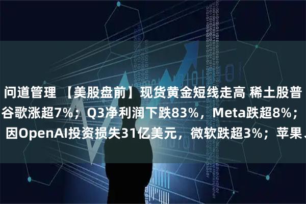 问道管理 【美股盘前】现货黄金短线走高 稀土股普涨；Q3业绩超预期 谷歌涨超7%；Q3净利润下跌83%，Meta跌超8%；因OpenAI投资损失31亿美元，微软跌超3%；苹果、亚马逊财报明早公布