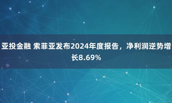 亚投金融 索菲亚发布2024年度报告，净利润逆势增长8.69%