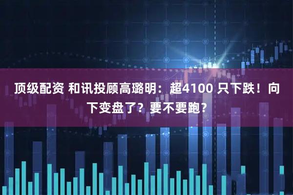 顶级配资 和讯投顾高璐明：超4100 只下跌！向下变盘了？要不要跑？