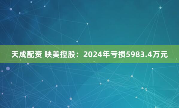 天成配资 映美控股：2024年亏损5983.4万元