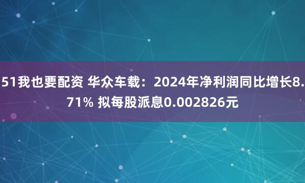 51我也要配资 华众车载：2024年净利润同比增长8.71% 拟每股派息0.002826元