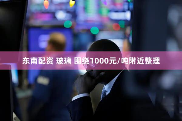 东南配资 玻璃 围绕1000元/吨附近整理