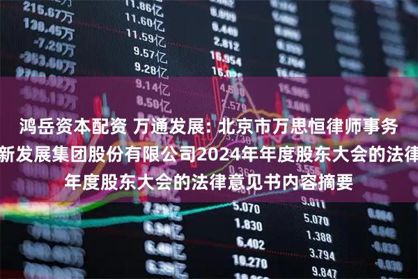 鸿岳资本配资 万通发展: 北京市万思恒律师事务所关于北京万通新发展集团股份有限公司2024年年度股东大会的法律意见书内容摘要
