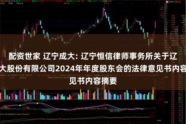 配资世家 辽宁成大: 辽宁恒信律师事务所关于辽宁成大股份有限公司2024年年度股东会的法律意见书内容摘要