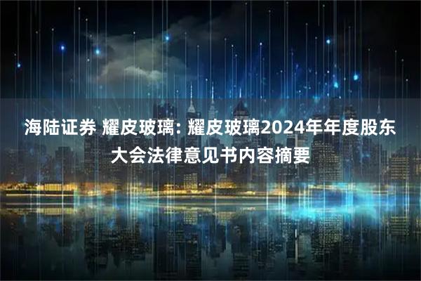 海陆证券 耀皮玻璃: 耀皮玻璃2024年年度股东大会法律意见书内容摘要