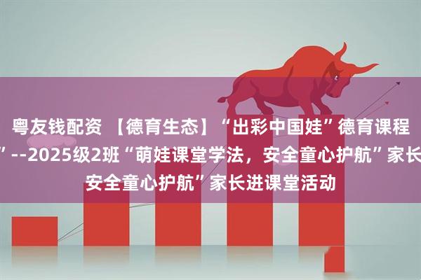粤友钱配资 【德育生态】“出彩中国娃”德育课程之“悦成长”--2025级2班“萌娃课堂学法,安全童心护航”家长进课堂活动