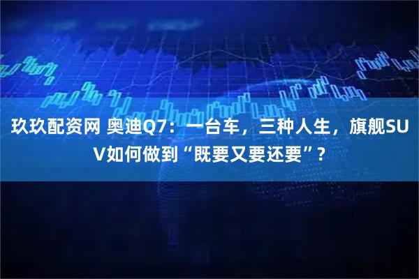 玖玖配资网 奥迪Q7：一台车，三种人生，旗舰SUV如何做到“既要又要还要”?