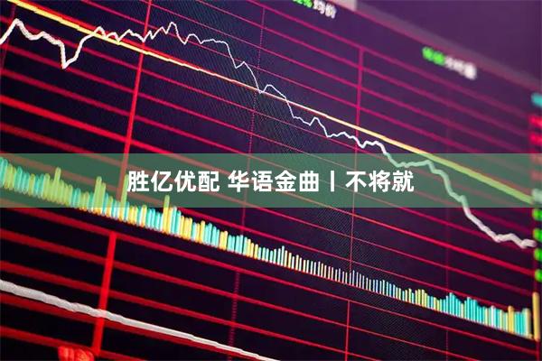 胜亿优配 华语金曲丨不将就