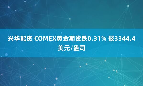 兴华配资 COMEX黄金期货跌0.31% 报3344.4美元/盎司