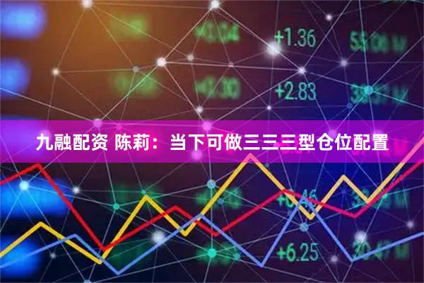 九融配资 陈莉：当下可做三三三型仓位配置