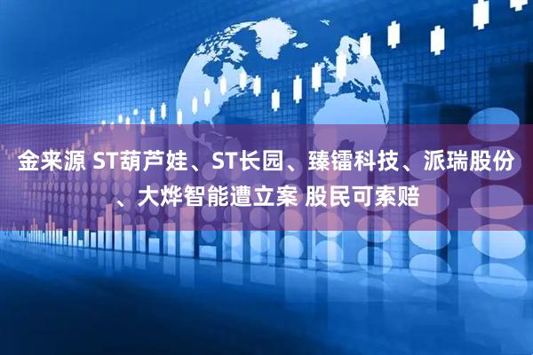 金来源 ST葫芦娃、ST长园、臻镭科技、派瑞股份、大烨智能遭立案 股民可索赔