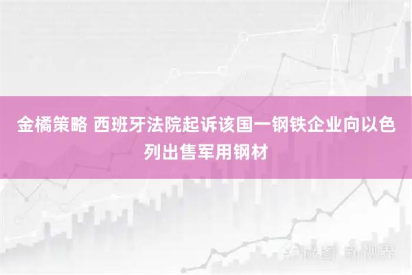 金橘策略 西班牙法院起诉该国一钢铁企业向以色列出售军用钢材
