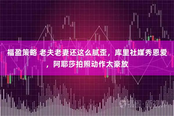 福盈策略 老夫老妻还这么腻歪,库里社媒秀恩爱,阿耶莎拍照动作太豪放