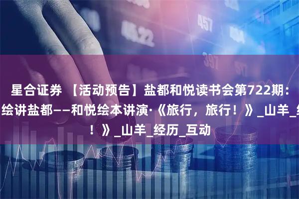 星合证券 【活动预告】盐都和悦读书会第722期：古邑童声 绘讲盐都——和悦绘本讲演·《旅行，旅行！》_山羊_经历_互动