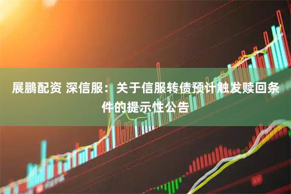 展鵬配资 深信服：关于信服转债预计触发赎回条件的提示性公告
